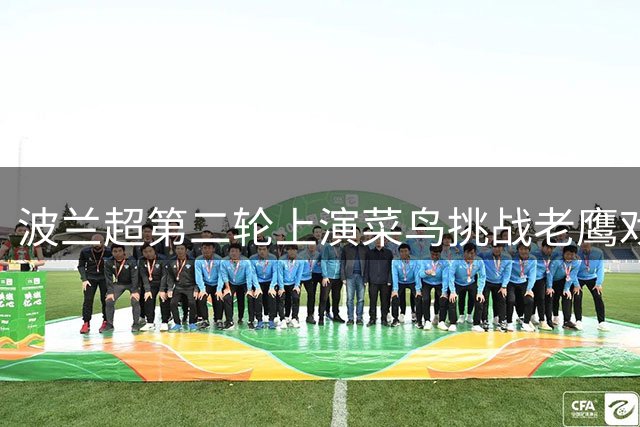 波兰超第二轮上演"菜鸟"挑战"老鹰"戏码 升班马趁虚狙击疲惫冠军